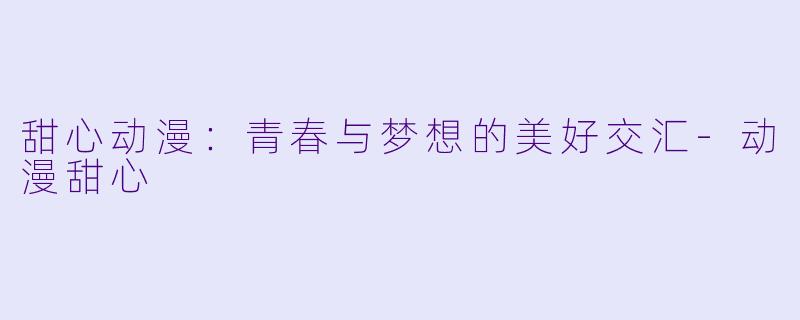 甜心动漫：青春与梦想的美好交汇-动漫甜心