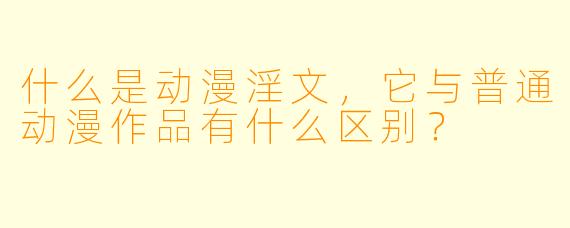 什么是动漫淫文,它与普通动漫作品有什么区别?