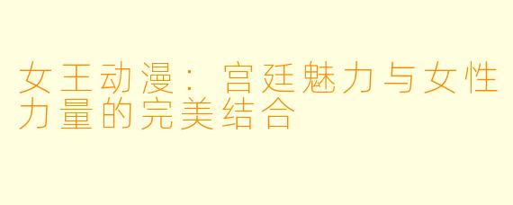 女王动漫:宫廷魅力与女性力量的完美结合