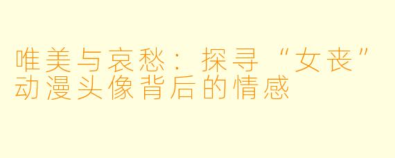 唯美与哀愁：探寻“女丧”动漫头像背后的情感