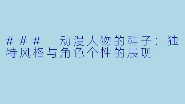 ### 动漫人物的鞋子：独特风格与角色个性的展现
