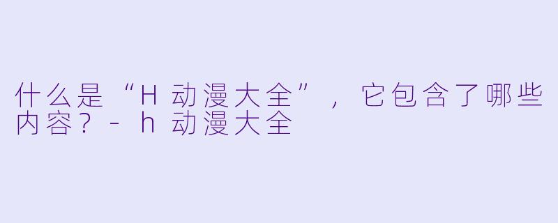 什么是“H动漫大全”,它包含了哪些内容?