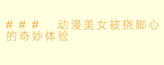 ### 动漫美女被挠脚心的奇妙体验