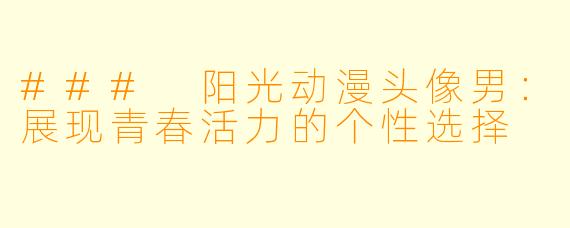 ### 阳光动漫头像男：展现青春活力的个性选择