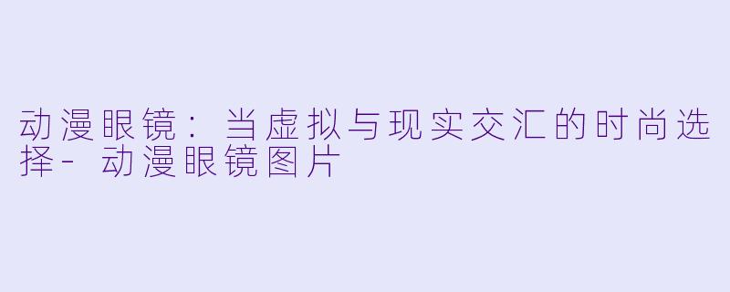 动漫眼镜：当虚拟与现实交汇的时尚选择-动漫眼镜图片