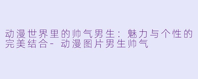 动漫世界里的帅气男生：魅力与个性的完美结合-动漫图片男生帅气
