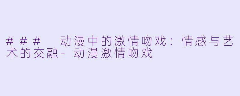 ### 动漫中的激情吻戏:情感与艺术的交融