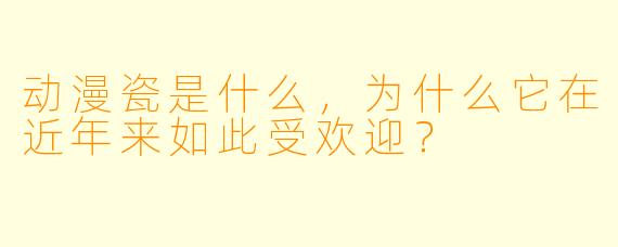 动漫瓷是什么,为什么它在近年来如此受欢迎?