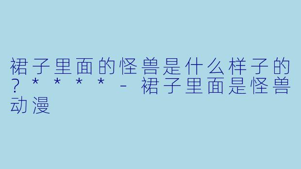裙子里面的怪兽是什么样子的?****