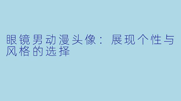 眼镜男动漫头像:展现个性与风格的选择