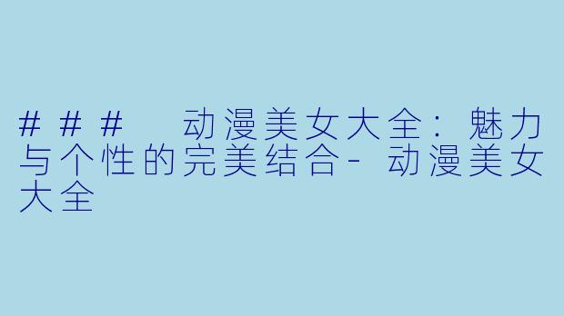 ### 动漫美女大全：魅力与个性的完美结合-动漫美女大全