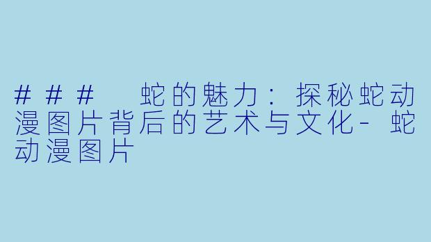 ### 蛇的魅力：探秘蛇动漫图片背后的艺术与文化-蛇动漫图片