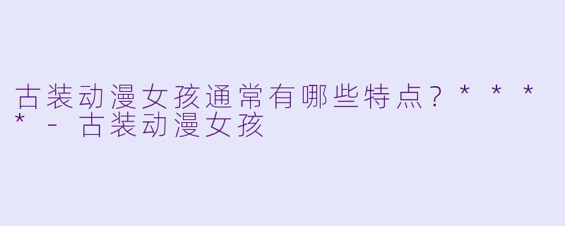 古装动漫女孩通常有哪些特点?****