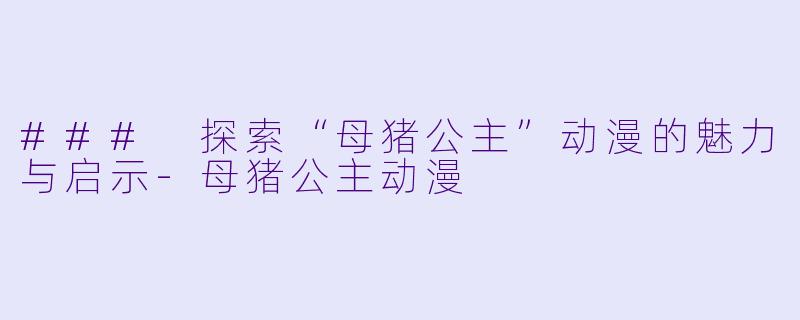 ### 探索“母猪公主”动漫的魅力与启示