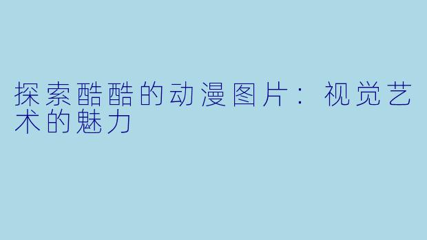 探索酷酷的动漫图片：视觉艺术的魅力