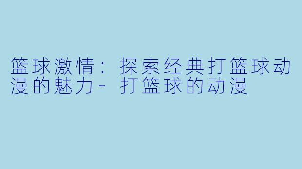 篮球激情:探索经典打篮球动漫的魅力