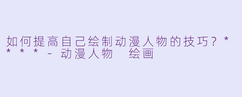 如何提高自己绘制动漫人物的技巧?****
