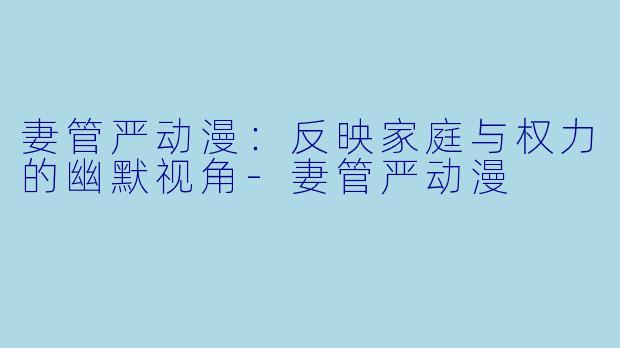 妻管严动漫：反映家庭与权力的幽默视角-妻管严动漫