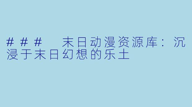 ### 末日动漫资源库:沉浸于末日幻想的乐土