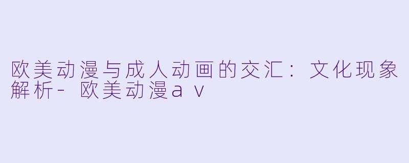 欧美动漫与成人动画的交汇：文化现象解析-欧美动漫av