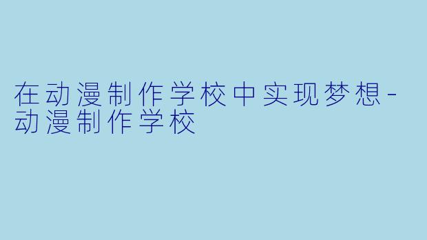 在动漫制作学校中实现梦想-动漫制作学校