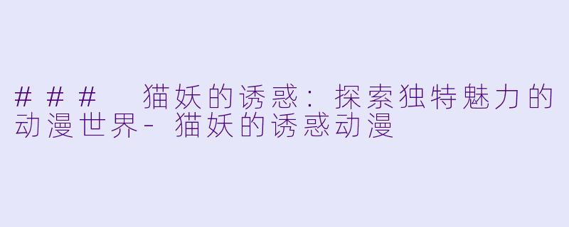 ### 猫妖的诱惑:探索独特魅力的动漫世界