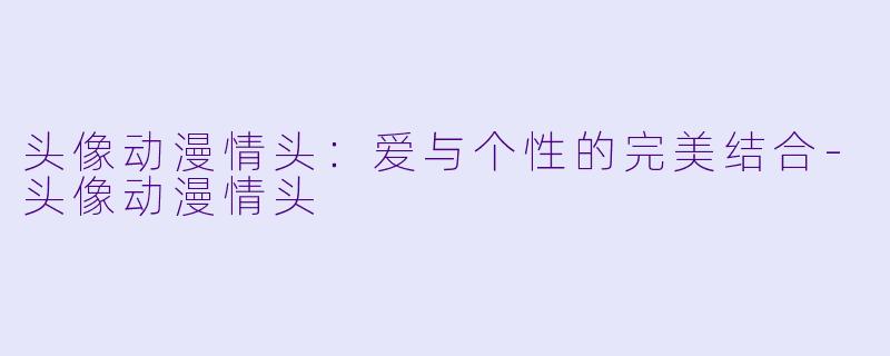 头像动漫情头：爱与个性的完美结合-头像动漫情头