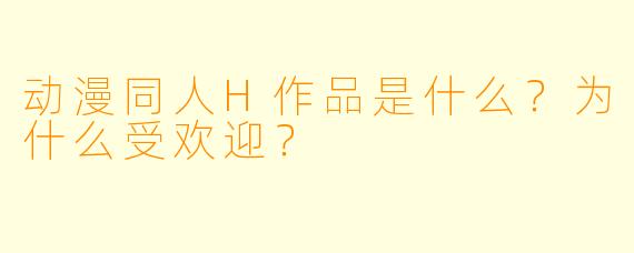 动漫同人H作品是什么?为什么受欢迎?