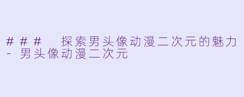 ### 探索男头像动漫二次元的魅力-男头像动漫二次元