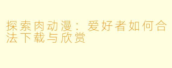 探索肉动漫：爱好者如何合法下载与欣赏