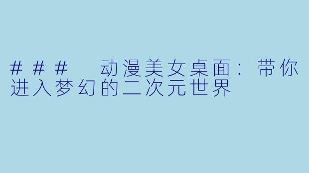 ### 动漫美女桌面:带你进入梦幻的二次元世界