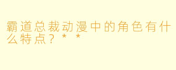霸道总裁动漫中的角色有什么特点?**