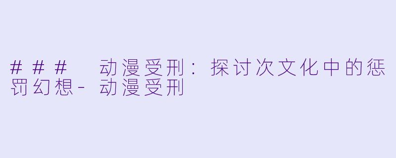 ### 动漫受刑：探讨次文化中的惩罚幻想-动漫受刑