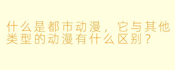 什么是都市动漫,它与其他类型的动漫有什么区别?