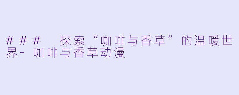 ### 探索“咖啡与香草”的温暖世界-咖啡与香草动漫