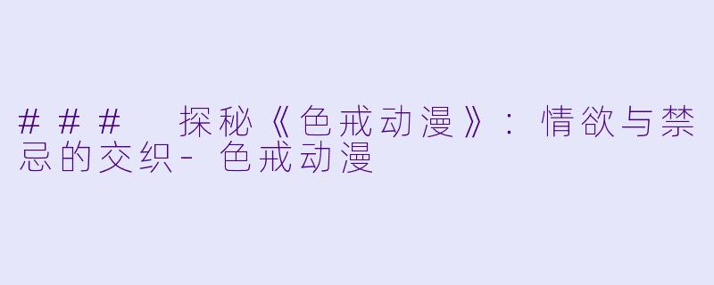 ### 探秘《色戒动漫》：情欲与禁忌的交织-色戒动漫