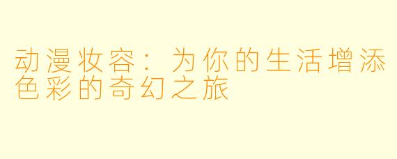 动漫妆容：为你的生活增添色彩的奇幻之旅