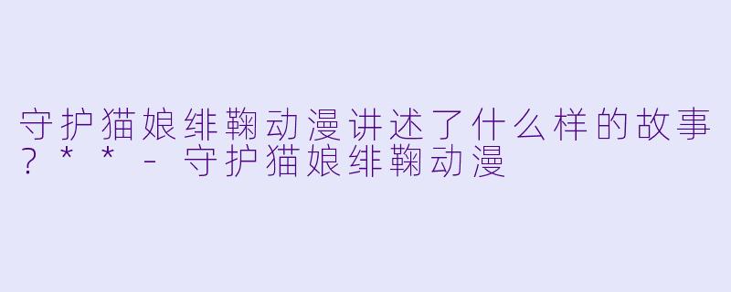 守护猫娘绯鞠动漫讲述了什么样的故事?**