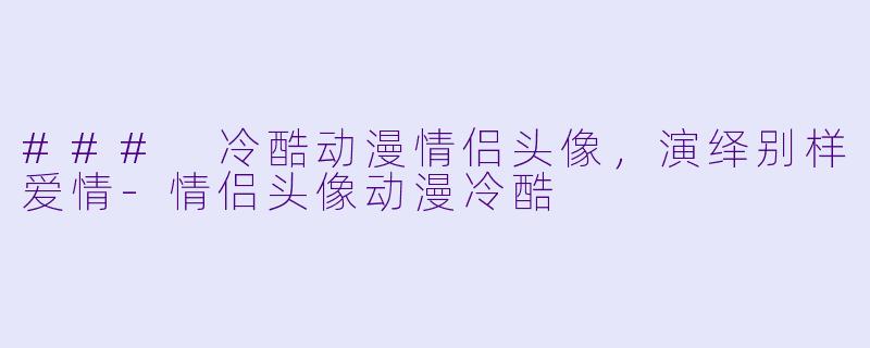 ### 冷酷动漫情侣头像，演绎别样爱情-情侣头像动漫冷酷