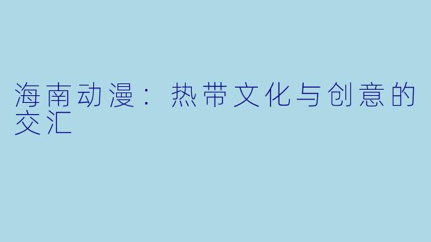 海南动漫：热带文化与创意的交汇