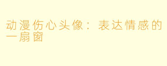动漫伤心头像：表达情感的一扇窗