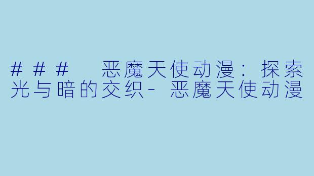 ### 恶魔天使动漫:探索光与暗的交织