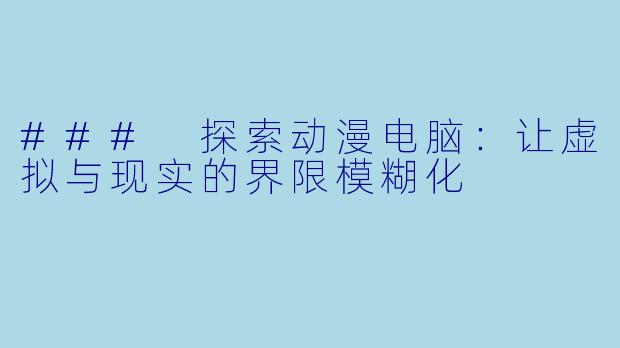 ### 探索动漫电脑：让虚拟与现实的界限模糊化