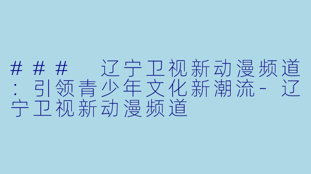 ### 辽宁卫视新动漫频道：引领青少年文化新潮流-辽宁卫视新动漫频道