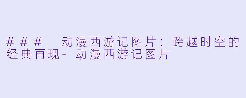 ### 动漫西游记图片:跨越时空的经典再现