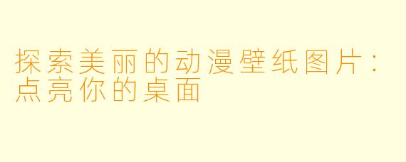 探索美丽的动漫壁纸图片:点亮你的桌面