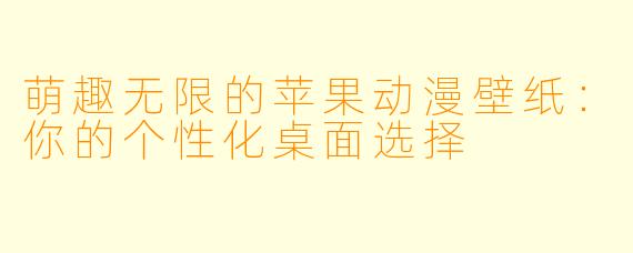 萌趣无限的苹果动漫壁纸：你的个性化桌面选择