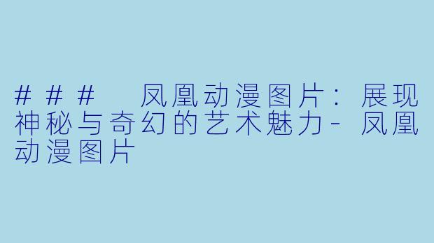 ### 凤凰动漫图片：展现神秘与奇幻的艺术魅力-凤凰动漫图片