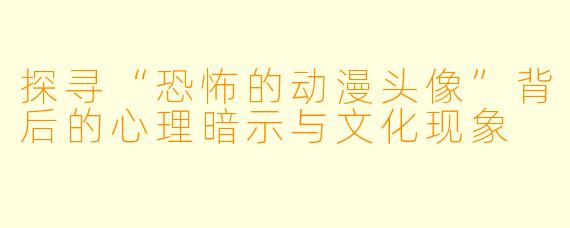 探寻“恐怖的动漫头像”背后的心理暗示与文化现象