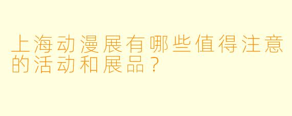 上海动漫展有哪些值得注意的活动和展品？
